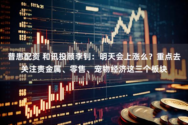 普患配资 和讯投顾李钊：明天会上涨么？重点去关注贵金属、零售、宠物经济这三个板块