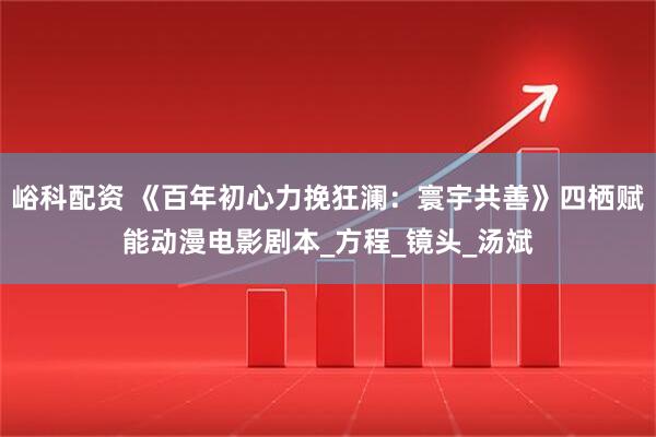 峪科配资 《百年初心力挽狂澜：寰宇共善》四栖赋能动漫电影剧本_方程_镜头_汤斌