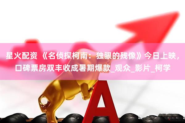 星火配资 《名侦探柯南：独眼的残像》今日上映，口碑票房双丰收成暑期爆款_观众_影片_柯学