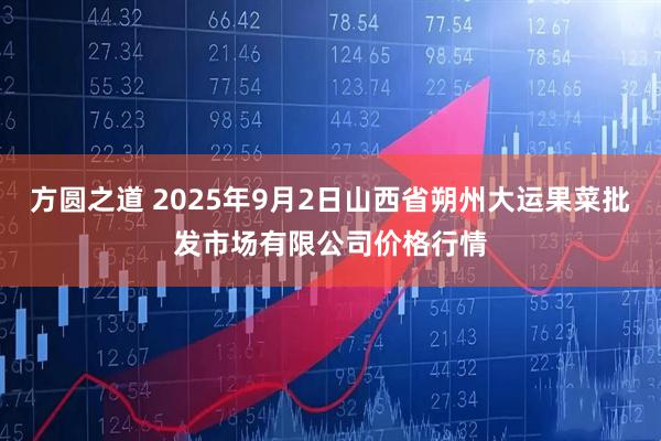 方圆之道 2025年9月2日山西省朔州大运果菜批发市场有限公司价格行情