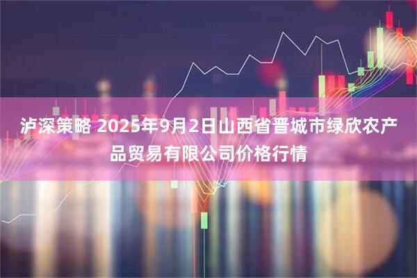 泸深策略 2025年9月2日山西省晋城市绿欣农产品贸易有限公司价格行情