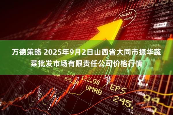 万德策略 2025年9月2日山西省大同市振华蔬菜批发市场有限责任公司价格行情