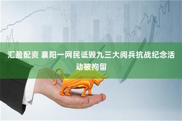 汇盈配资 襄阳一网民诋毁九三大阅兵抗战纪念活动被拘留
