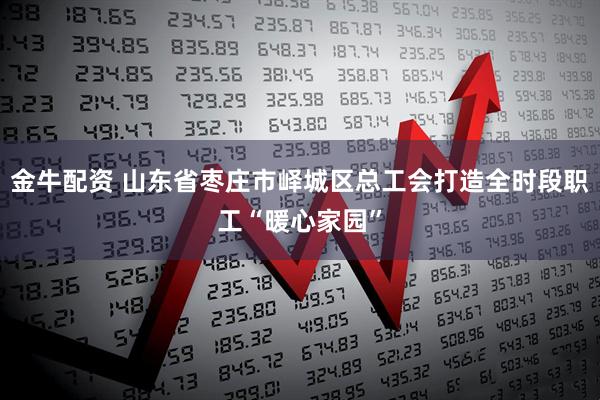金牛配资 山东省枣庄市峄城区总工会打造全时段职工“暖心家园”
