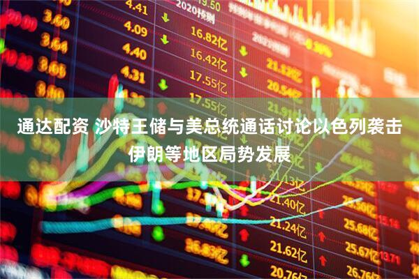 通达配资 沙特王储与美总统通话讨论以色列袭击伊朗等地区局势发展