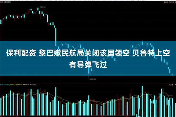 保利配资 黎巴嫩民航局关闭该国领空 贝鲁特上空有导弹飞过