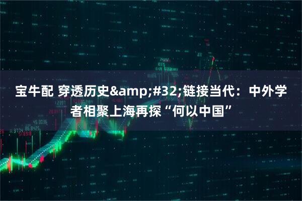 宝牛配 穿透历史&#32;链接当代：中外学者相聚上海再探“何以中国”