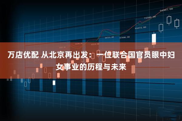 万店优配 从北京再出发：一位联合国官员眼中妇女事业的历程与未来