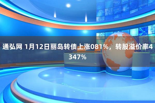 通弘网 1月12日丽岛转债上涨081%，转股溢价率4347%