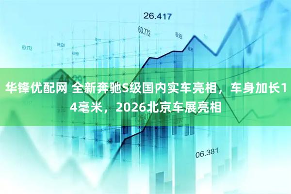 华锋优配网 全新奔驰S级国内实车亮相，车身加长14毫米，2026北京车展亮相