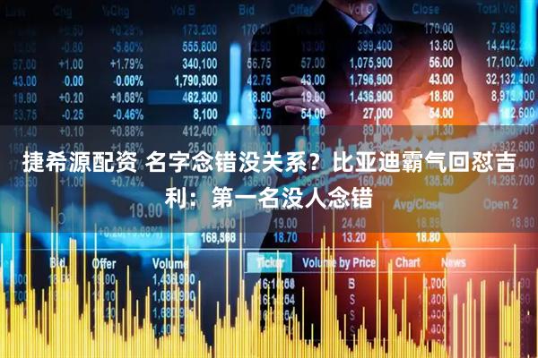 捷希源配资 名字念错没关系？比亚迪霸气回怼吉利：第一名没人念错