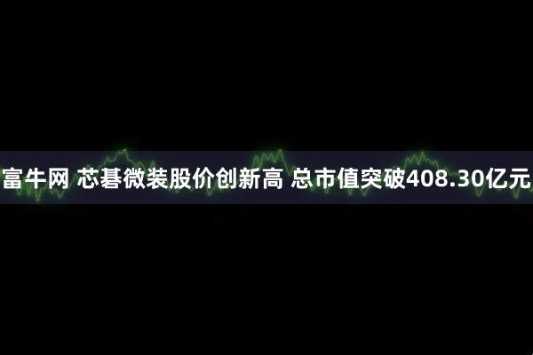 富牛网 芯碁微装股价创新高 总市值突破408.30亿元