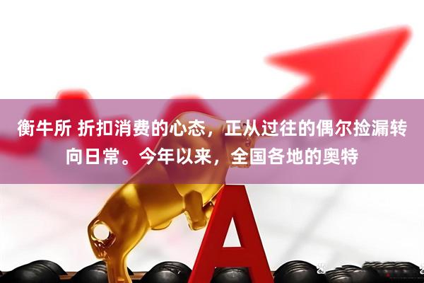 衡牛所 折扣消费的心态，正从过往的偶尔捡漏转向日常。今年以来，全国各地的奥特